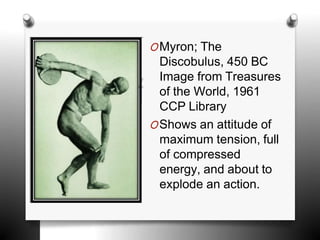 OMyron; The
Discobulus, 450 BC
Image from Treasures
of the World, 1961
CCP Library
OShows an attitude of
maximum tension, full
of compressed
energy, and about to
explode an action.
 