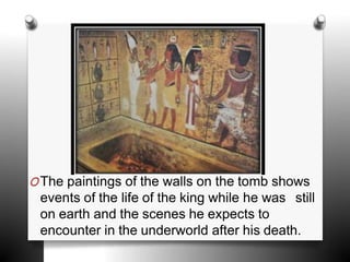 OThe paintings of the walls on the tomb shows
events of the life of the king while he was still
on earth and the scenes he expects to
encounter in the underworld after his death.
 