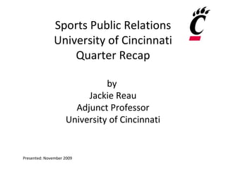 Sports Public Relations University of Cincinnati Quarter Recap by  Jackie Reau Adjunct Professor University of Cincinnati Presented: November 2009 