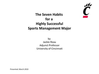 The Seven Habits  for a  Highly Successful Sports Management Major by  Jackie Reau Adjunct Professor University of Cincinnati Presented: March 2010 