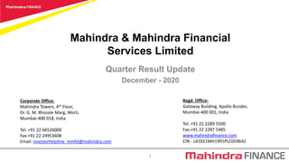 Mahindra & Mahindra Financial
Services Limited
Quarter Result Update
December - 2020
Regd. Office:
Gateway Building, Apollo Bunder,
Mumbai-400 001, India
Tel: +91 22 2289 5500
Fax:+91 22 2287 5485
www.mahindrafinance.com
CIN - L65921MH1991PLC059642
1
Corporate Office:
Mahindra Towers, 4th Floor,
Dr. G. M. Bhosale Marg, Worli,
Mumbai-400 018, India
Tel: +91 22 66526000
Fax:+91 22 24953608
Email: investorhelpline_mmfsl@mahindra.com
 
