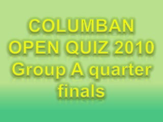 COLUMBAN OPEN QUIZ 2010 Group A quarter finals 