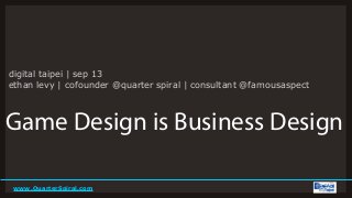 www.QuarterSpiral.com
Game Design is Business Design
digital taipei | sep 13
ethan levy | cofounder @quarter spiral | consultant @famousaspect
 