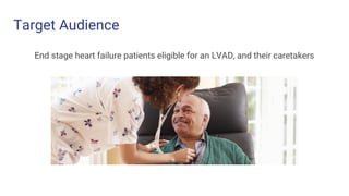 Target Audience
End stage heart failure patients eligible for an LVAD, and their caretakers
 