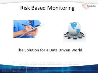 The material contained in this presentation is proprietary and confidential to Quartesian. Quartesian provides it to its clients for its sole use.
Access to this presentation should be restricted to authorized individuals. All documents are the property of Quartesian.
Risk Based Monitoring
The Solution for a Data Driven World
 