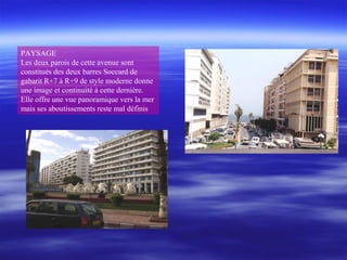 PAYSAGE
Les deux parois de cette avenue sont
constitués des deux barres Soccard de
gabarit R+7 à R+9 de style moderne donne
une image et continuité à cette dernière.
Elle offre une vue panoramique vers la mer
mais ses aboutissements reste mal définis
 