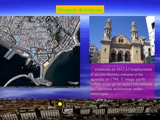 construite en 1612 à l’emplacementconstruite en 1612 à l’emplacement
d’anciens thermes romains et futd’anciens thermes romains et fut
agrandie en 1794. L’image quelleagrandie en 1794. L’image quelle
reflète n’est qu’un aspect très lointainreflète n’est qu’un aspect très lointain
de l’ancienne architecture arabo-de l’ancienne architecture arabo-
mauresque.mauresque.
Mosquée Ketchaoua
 