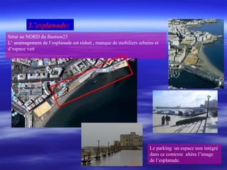 L’esplanade:
Le parking un espace non intégré
dans ce contexte altère l’image
de l’esplanade.
Situé au NORD du Bastion23
L’ aménagement de l’esplanade est réduit , manque de mobiliers urbains et
d’espace vert
 