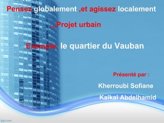 Pensez globalement ,et agissez localement
,,,Projet urbain
Exemple: le quartier du Vauban

Présenté par :

Kherroubi Sofiane
Kalkal Abdelhamid

 