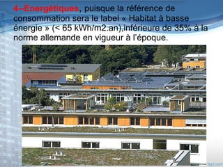 4--Energétiques, puisque la référence de
consommation sera le label « Habitat à basse
énergie » (< 65 kWh/m2.an),inférieure de 35% à la
norme allemande en vigueur à l’époque.

 
