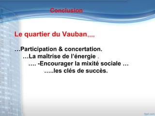 Conclusion

Le quartier du Vauban,,,,
…Participation & concertation.
…La maîtrise de l’énergie .
…. -Encourager la mixité sociale …
…..les clés de succès.

 