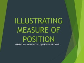 ILLUSTRATING
MEASURE OF
POSITION
GRADE 10 – MATHEMATICS QUARTER 4 LESSONS
 