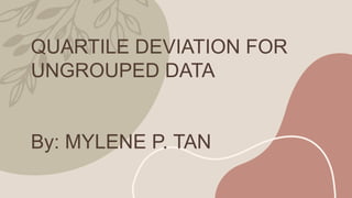 QUARTILE DEVIATION FOR
UNGROUPED DATA
By: MYLENE P. TAN
 