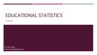 EDUCATIONAL STATISTICS
QUARTILE
Dr. Hina Jalal
hinansari23@gmail.com
 