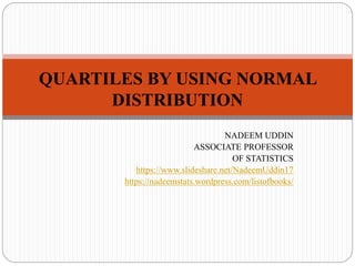 NADEEM UDDIN
ASSOCIATE PROFESSOR
OF STATISTICS
https://www.slideshare.net/NadeemUddin17
https://nadeemstats.wordpress.com/listofbooks/
QUARTILES BY USING NORMAL
DISTRIBUTION
 