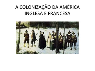 A COLONIZAÇÃO DA AMÉRICA
INGLESA E FRANCESA
 