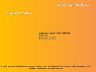 A seguir a crônica “intimidade Matrimonial” amplia e conta um pouquinho da história da canção “Quarto de Casal”.
Caso seja de interesse é só utilizar o ratinho
IMAGENS DO ARQUIVO PESSOAL E DOS SITES:
biubi.com.br;
quintacumieira.com.br;e
depressaoepoesia.com.br
 