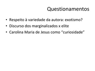 Questionamentos Respeito à variedade da autora: exotismo? Discurso dos marginalizados x elite  Carolina Maria de Jesus como “curiosidade” 