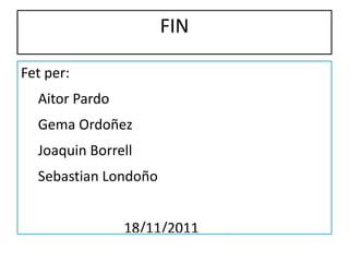 FIN Fet per: Aitor Pardo Gema Ordoñez Joaquin Borrell Sebastian Londoño 18/11/2011 
