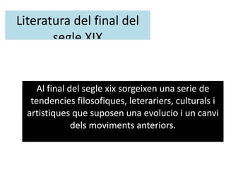 Literatura del final del segle XIX Al final del segle xix sorgeixen una serie de tendencies filosofiques, leterariers, culturals i artistiques que suposen una evolucio i un canvi dels moviments anteriors. 
