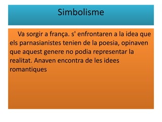 Va sorgir a frança. s' enfrontaren a la idea que els parnasianistes tenien de la poesia, opinaven que aquest genere no podia representar la realitat. Anaven encontra de les idees romantiques Simbolisme 