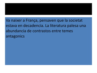Decadentisme Va naixer a França, pensaven que la societat estava en decadencia. La literatura palesa una abundancia de contrastos entre temes antagonics 