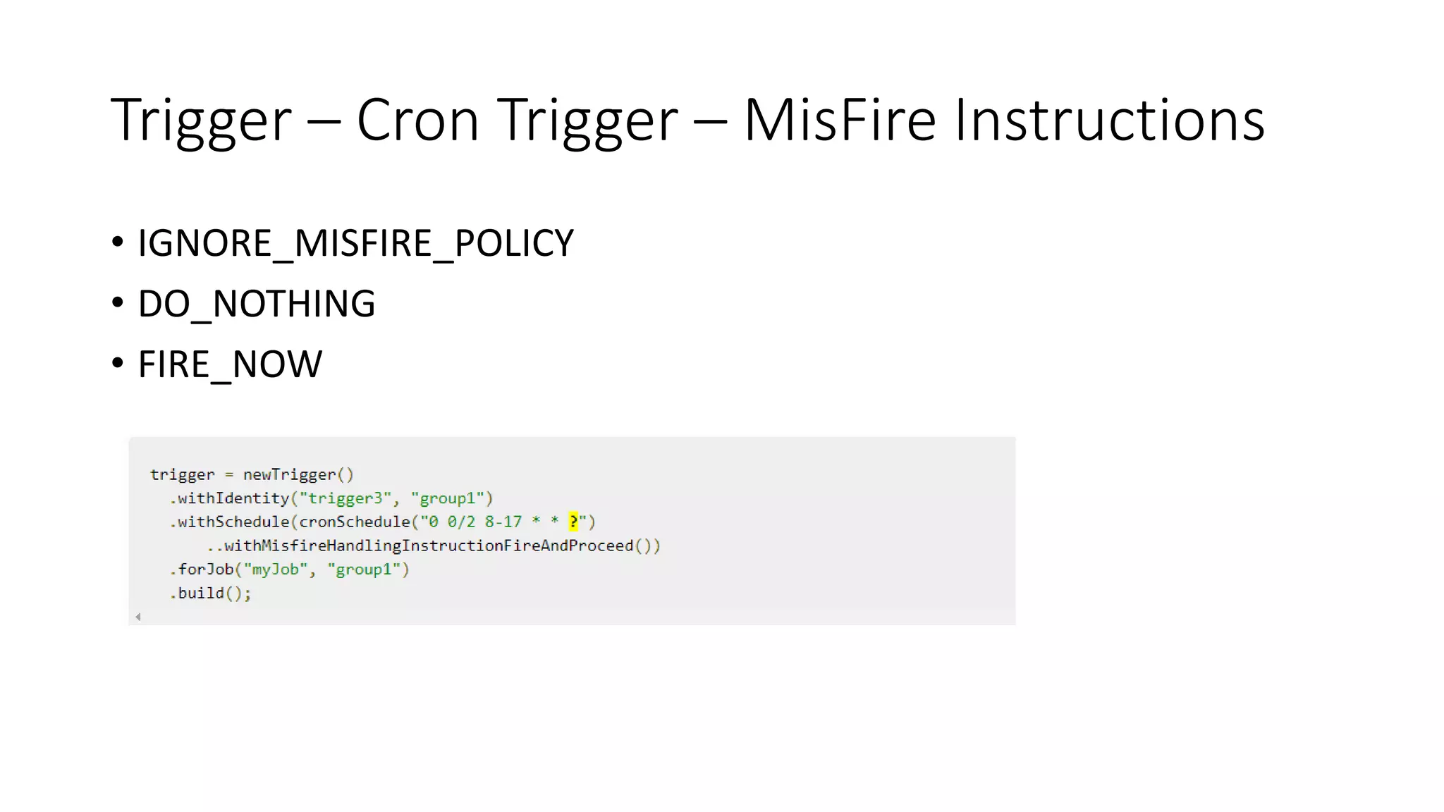 Trigger – Cron Trigger – MisFire Instructions
• IGNORE_MISFIRE_POLICY
• DO_NOTHING
• FIRE_NOW
 