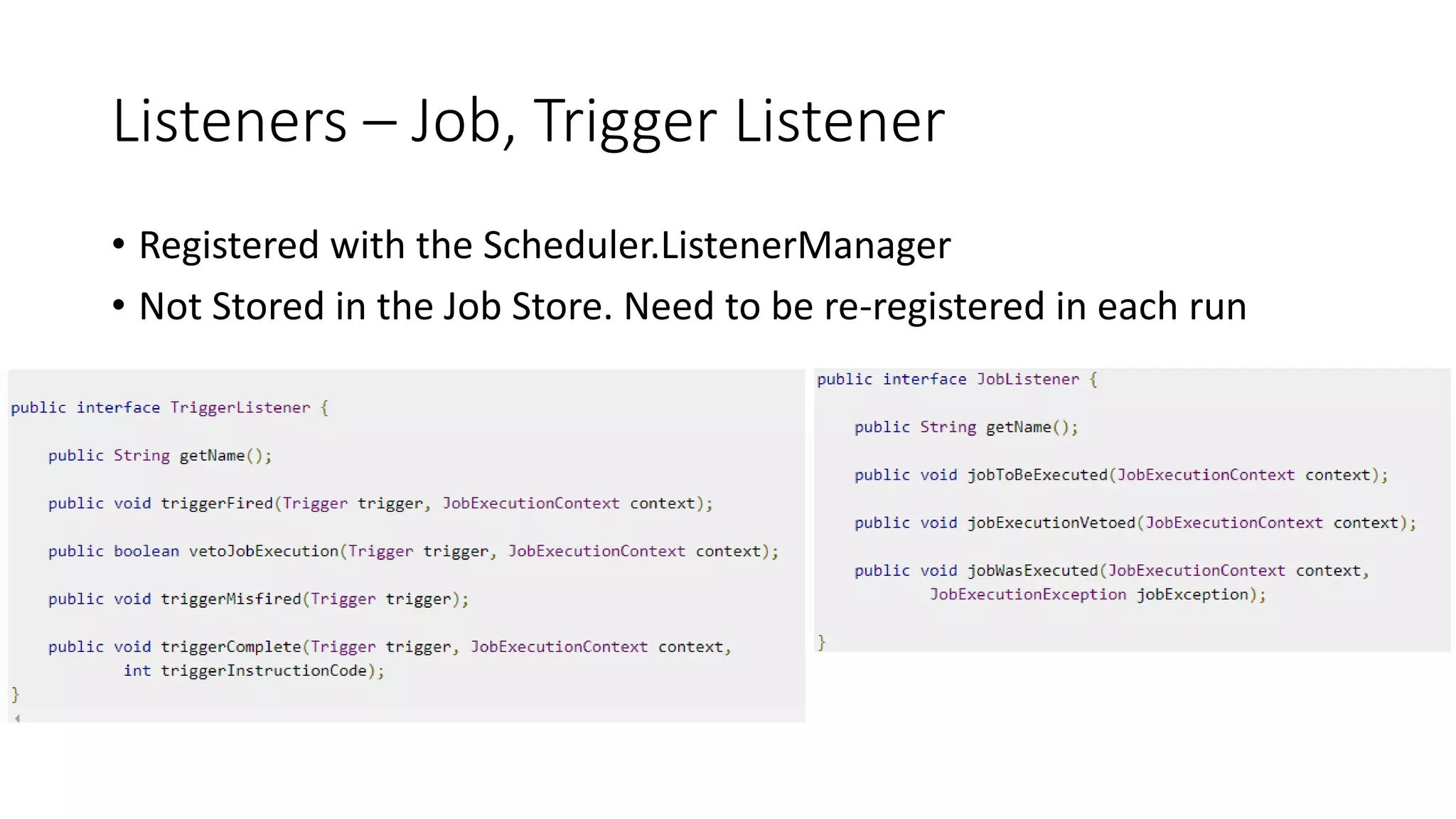 Listeners – Job, Trigger Listener
• Registered with the Scheduler.ListenerManager
• Not Stored in the Job Store. Need to be re-registered in each run
 