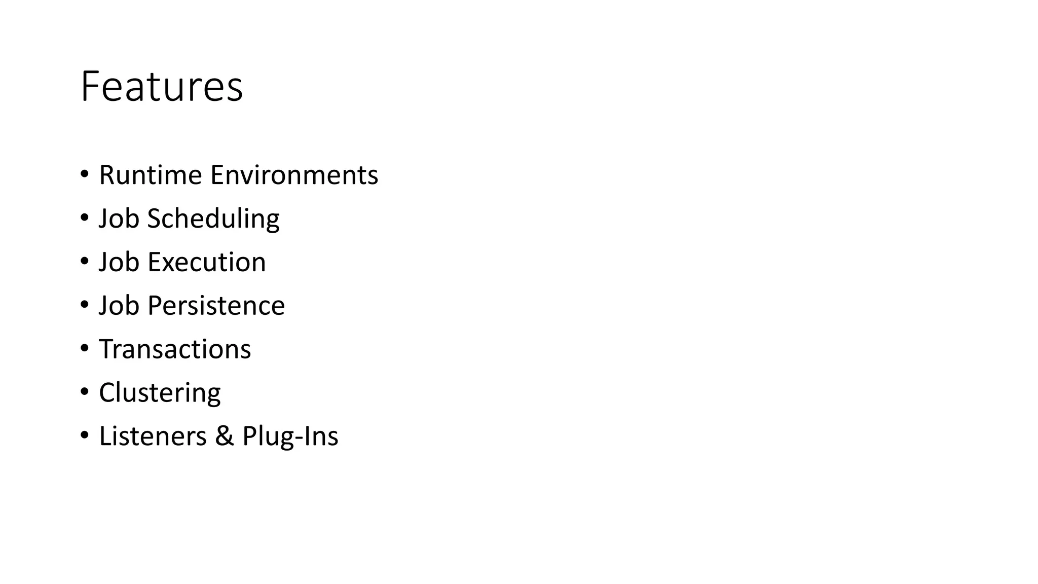 Features
• Runtime Environments
• Job Scheduling
• Job Execution
• Job Persistence
• Transactions
• Clustering
• Listeners & Plug-Ins
 
