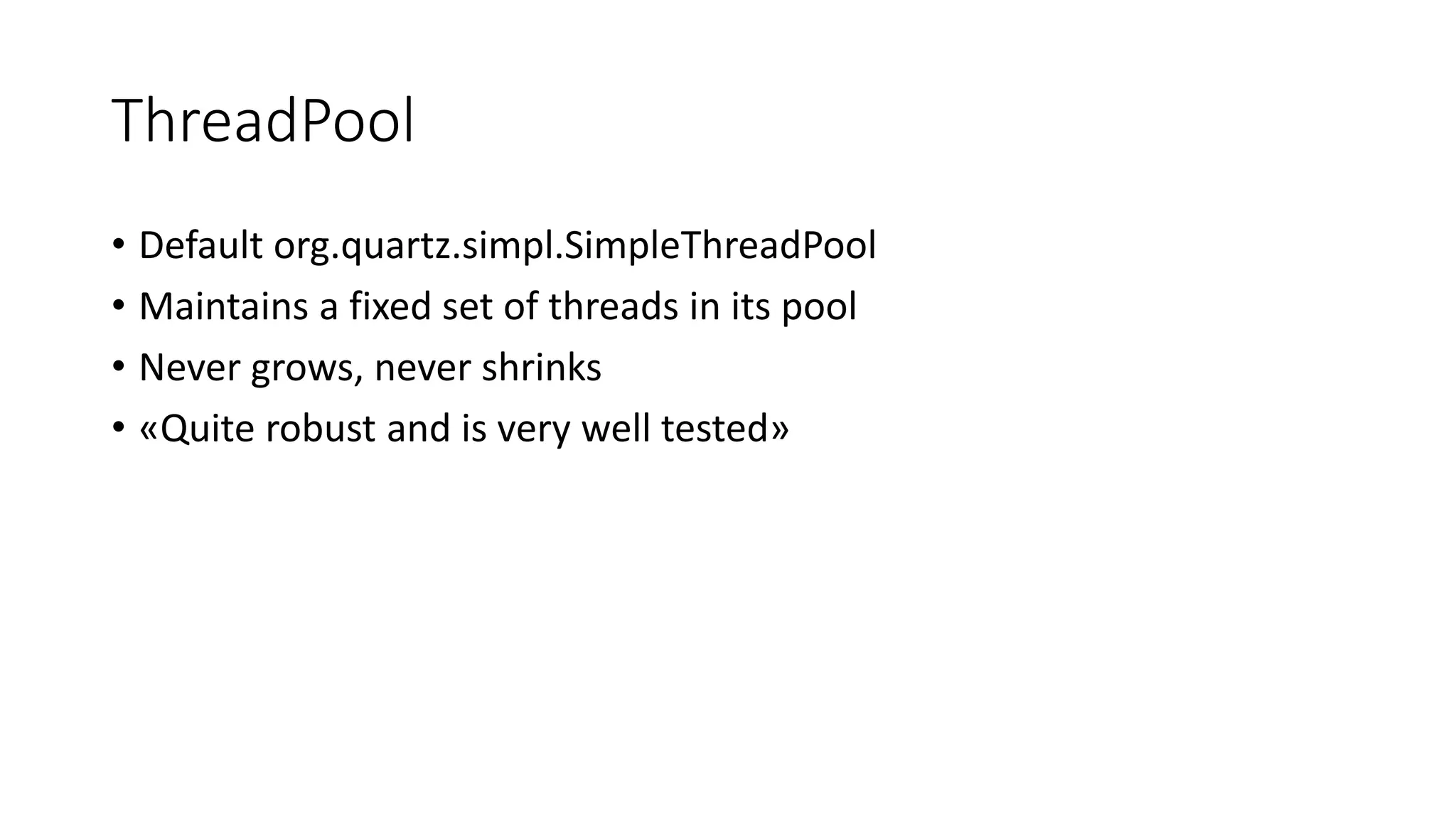ThreadPool
• Default org.quartz.simpl.SimpleThreadPool
• Maintains a fixed set of threads in its pool
• Never grows, never shrinks
• «Quite robust and is very well tested»
 