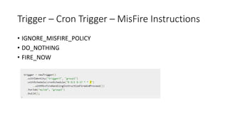 Trigger – Cron Trigger – MisFire Instructions
• IGNORE_MISFIRE_POLICY
• DO_NOTHING
• FIRE_NOW
 