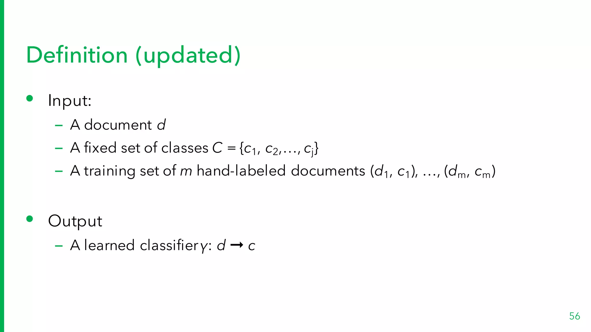 Definition (updated)
• Input:
– A document d
– A fixed set of classes C = {c1, c2,…, cj}
– A training set of m hand-labeled documents (d1, c1), …, (dm, cm)
• Output
– A learned classifierγ: d ➞ c
56
 