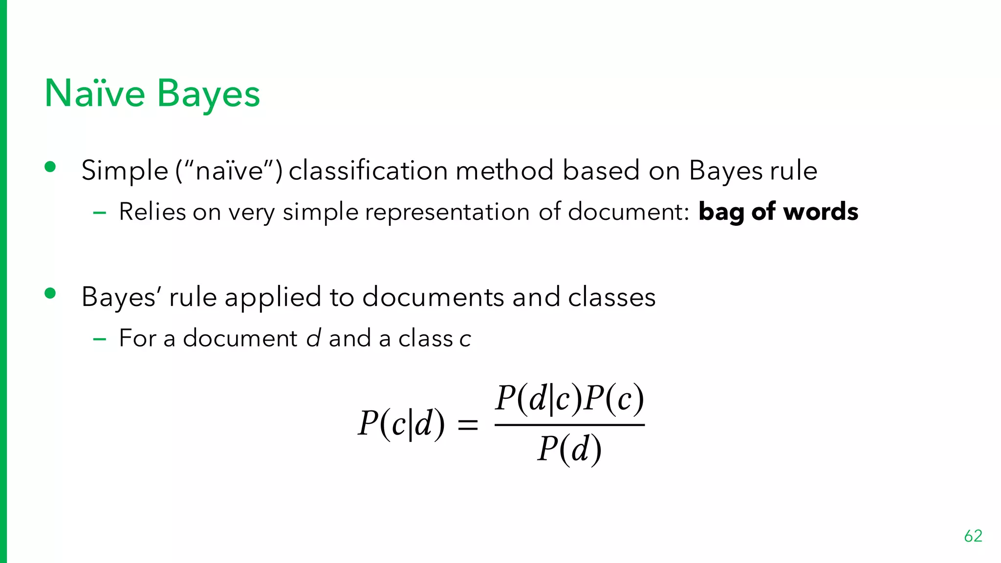 Naïve Bayes
• Simple (“naïve”) classification method based on Bayes rule
– Relies on very simple representation of document: bag of words
• Bayes’ rule applied to documents and classes
– For a document d and a class c
62
P(c|d) =
P(d|c)P(c)
P(d)
 