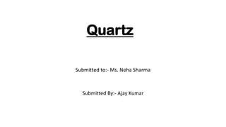 Quartz
Submitted to:- Ms. Neha Sharma
Submitted By:- Ajay Kumar
 
