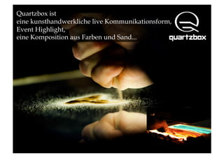 Quartzbox ist
eine kunsthandwerkliche live Kommunikationsform,
Event Highlight,
eine Komposition aus Farben und Sand...
 
