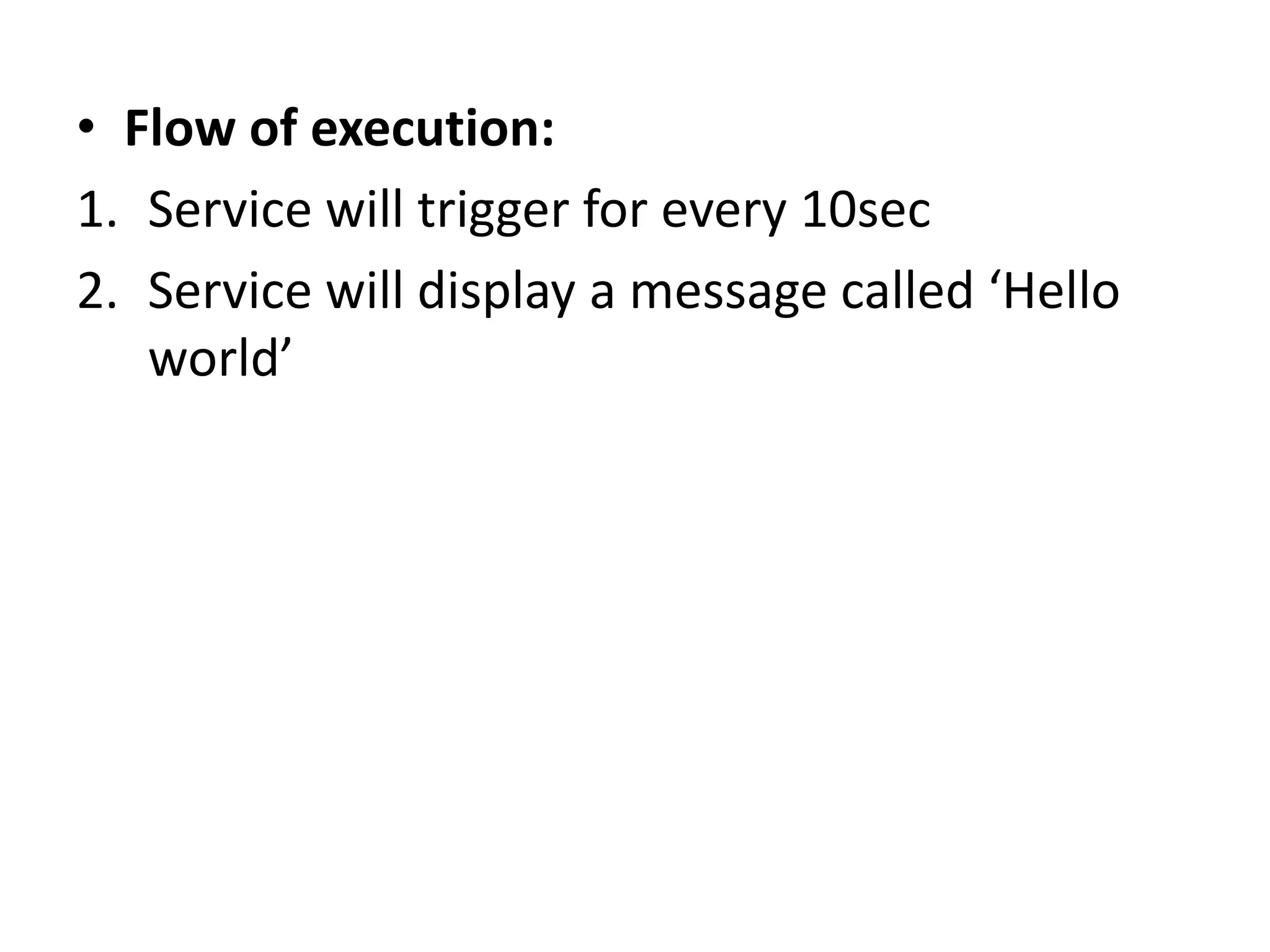 • Flow of execution:
1. Service will trigger for every 10sec
2. Service will display a message called ‘Hello
world’
 