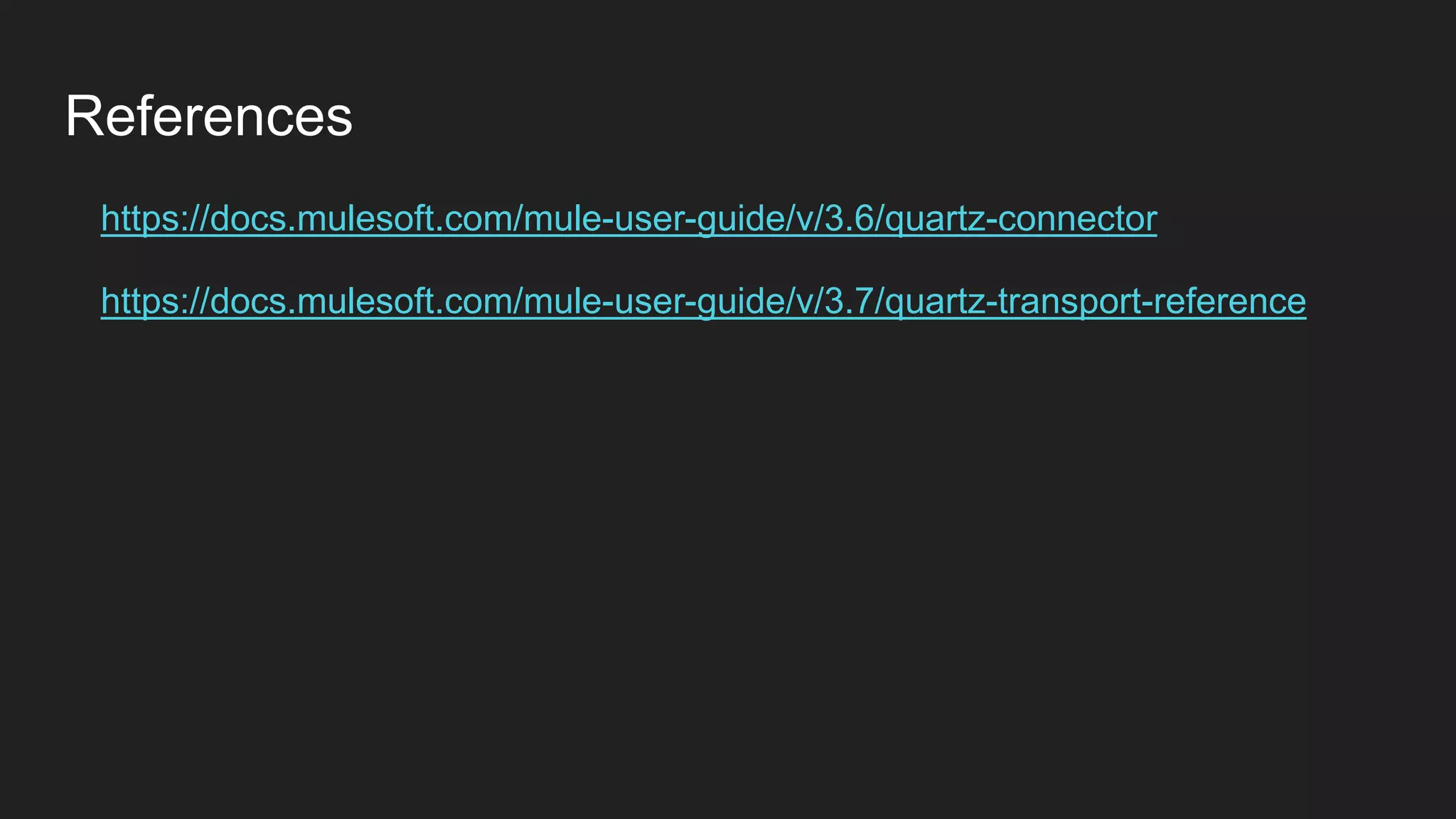 References
https://docs.mulesoft.com/mule-user-guide/v/3.6/quartz-connector
https://docs.mulesoft.com/mule-user-guide/v/3.7/quartz-transport-reference
 
