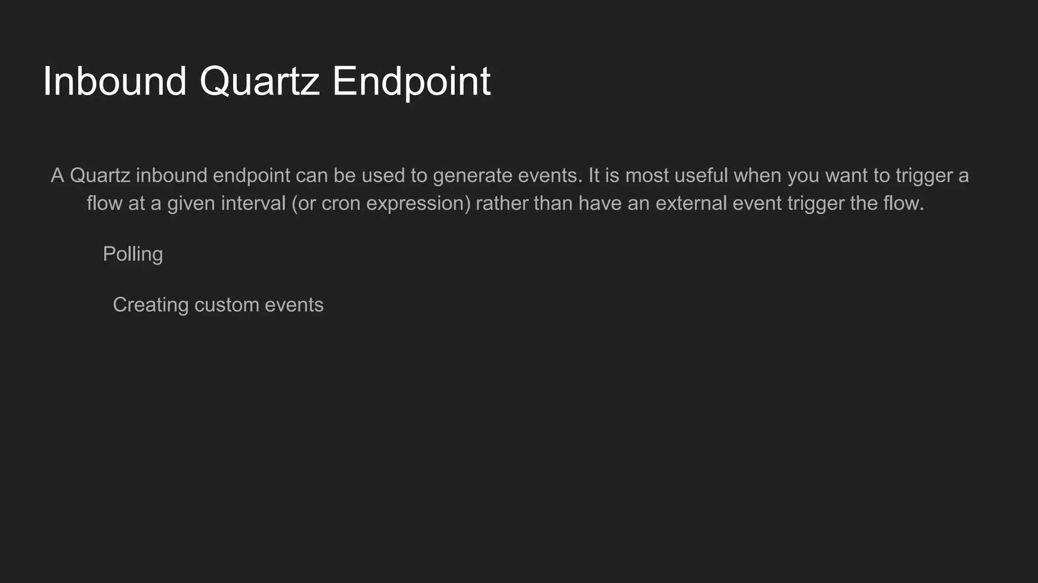 Inbound Quartz Endpoint
A Quartz inbound endpoint can be used to generate events. It is most useful when you want to trigger a
flow at a given interval (or cron expression) rather than have an external event trigger the flow.
Polling
Creating custom events
 
