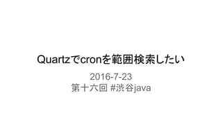 Quartzでcronを範囲検索したい
2016-7-23
第十六回 #渋谷java
 