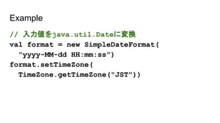 Example
// 入力値をjava.util.Dateに変換
val format = new SimpleDateFormat(
"yyyy-MM-dd HH:mm:ss")
format.setTimeZone(
TimeZone.getTimeZone("JST"))
 