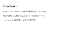 Conclusion
Cronでスケジュールした時間の範囲検索は少し面倒
Quartzはjava.util.Date、java.util.TimeZoneベース
もっといいやり方があれば教えてください
 