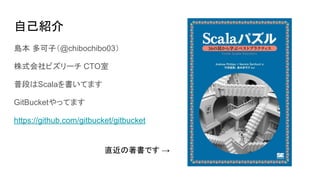 自己紹介
島本 多可子（@chibochibo03）
株式会社ビズリーチ CTO室
普段はScalaを書いてます
GitBucketやってます
https://github.com/gitbucket/gitbucket
直近の著書です →
 