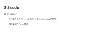 Schedule
CronTrigger
ジョブのスケジュールをCron Expressionsで指定
APIを使うことも可能
 