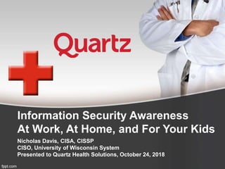 Information Security Awareness
At Work, At Home, and For Your Kids
Nicholas Davis, CISA, CISSP
CISO, University of Wisconsin System
Presented to Quartz Health Solutions, October 24, 2018
 