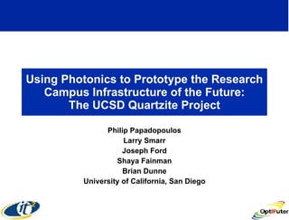 Using Photonics to Prototype the Research
   Campus Infrastructure of the Future:
       The UCSD Quartzite Project

               Philip Papadopoulos
                    Larry Smarr
                    Joseph Ford
                  Shaya Fainman
                    Brian Dunne
         University of California, San Diego