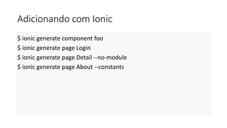 Adicionando com Ionic
$ ionic generate component foo
$ ionic generate page Login
$ ionic generate page Detail --no-module
$ ionic generate page About --constants
 