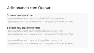 Adicionando com Quasar
$ quasar new layout User
app:new Generated layout: src/layouts/User.vue +0ms
app:new Make sure to reference it in src/router/routes.js +2ms
$ quasar new page Profile Posts
app:new Generated page: src/pages/Profile.vue +0ms
app:new Make sure to reference it in src/router/routes.js +2ms
app:new Generated page: src/pages/Posts.vue +1ms
app:new Make sure to reference it in src/router/routes.js +0ms
 