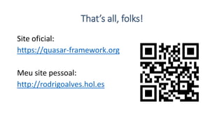 That’s all, folks!
Site oficial:
https://quasar-framework.org
Meu site pessoal:
http://rodrigoalves.hol.es
 