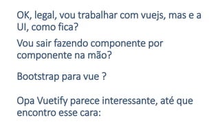 OK, legal, vou trabalhar com vuejs, mas e a
UI, como fica?
Vou sair fazendo componente por
componente na mão?
Bootstrap para vue ?
Opa Vuetify parece interessante, até que
encontro esse cara:
 