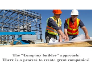 The “Company builder” approach:
There is a process to create great companies!
 